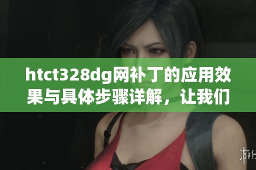 htct328dg网补丁的应用效果与具体步骤详解，让我们一起深入了解吧