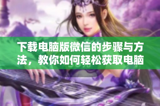 下载电脑版微信的步骤与方法，教你如何轻松获取电脑版微信的最新版本