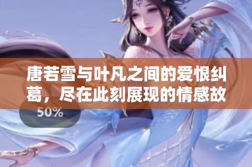 唐若雪与叶凡之间的爱恨纠葛，尽在此刻展现的情感故事中