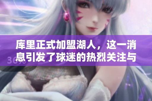 库里正式加盟湖人，这一消息引发了球迷的热烈关注与讨论