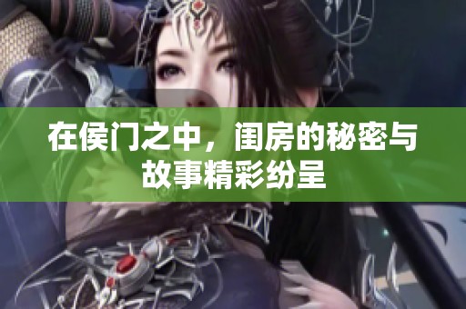 在侯门之中，闺房的秘密与故事精彩纷呈
