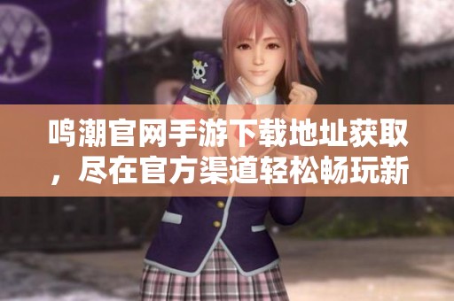 鸣潮官网手游下载地址获取，尽在官方渠道轻松畅玩新游戏