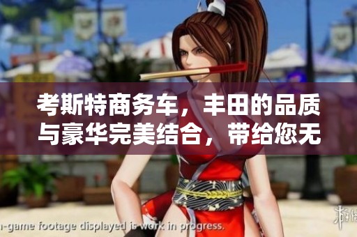考斯特商务车，丰田的品质与豪华完美结合，带给您无与伦比的驾驶体验