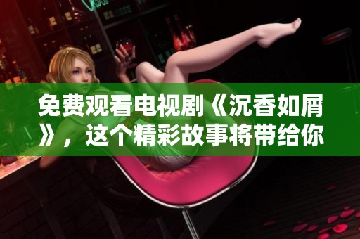 免费观看电视剧《沉香如屑》，这个精彩故事将带给你不一样的体验