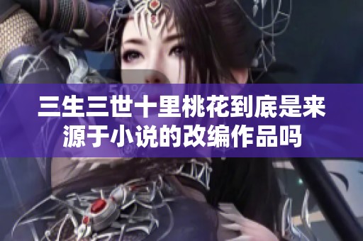 三生三世十里桃花到底是来源于小说的改编作品吗