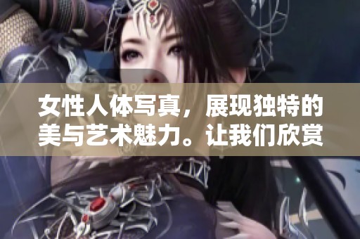 女性人体写真，展现独特的美与艺术魅力。让我们欣赏这一艺术形式的深邃。