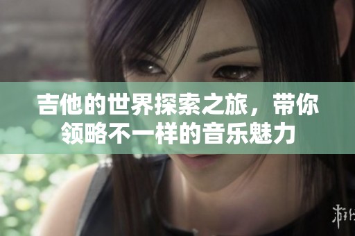 吉他的世界探索之旅，带你领略不一样的音乐魅力