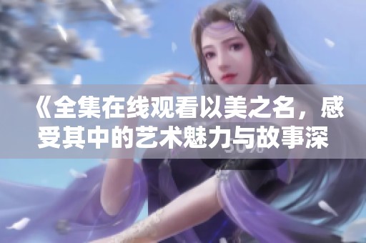 《全集在线观看以美之名，感受其中的艺术魅力与故事深度》