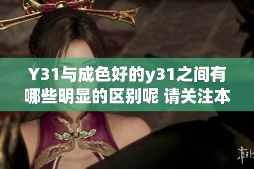 Y31与成色好的y31之间有哪些明显的区别呢 请关注本文进行详细了解