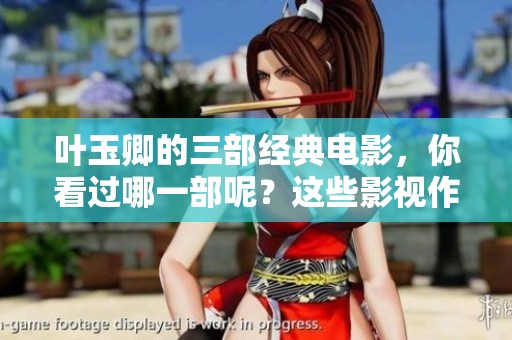 叶玉卿的三部经典电影，你看过哪一部呢？这些影视作品至今仍令人难忘！