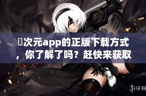 囧次元app的正版下载方式，你了解了吗？赶快来获取吧！