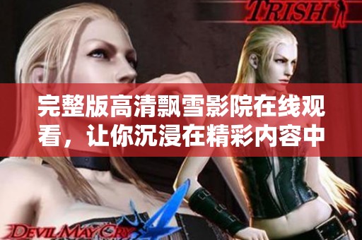 完整版高清飘雪影院在线观看，让你沉浸在精彩内容中尽情享受