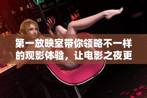 第一放映室带你领略不一样的观影体验，让电影之夜更加精彩纷呈
