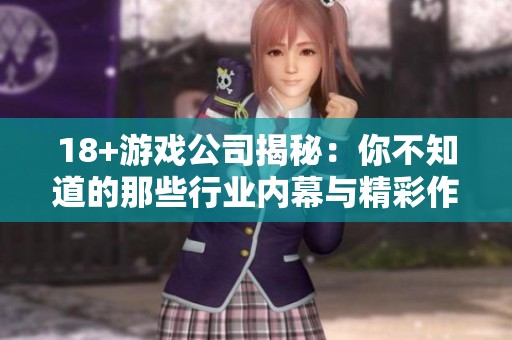 18+游戏公司揭秘：你不知道的那些行业内幕与精彩作品分享