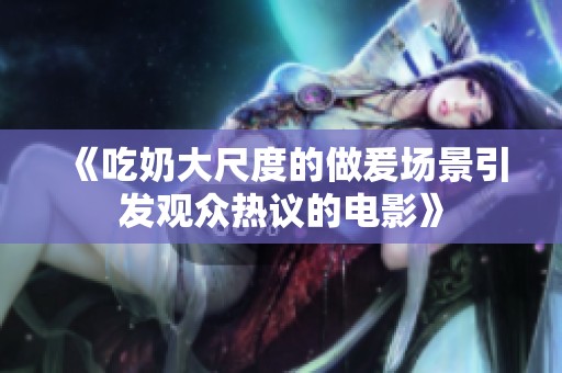 《吃奶大尺度的做爰场景引发观众热议的电影》