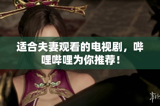 适合夫妻观看的电视剧，哔哩哔哩为你推荐！