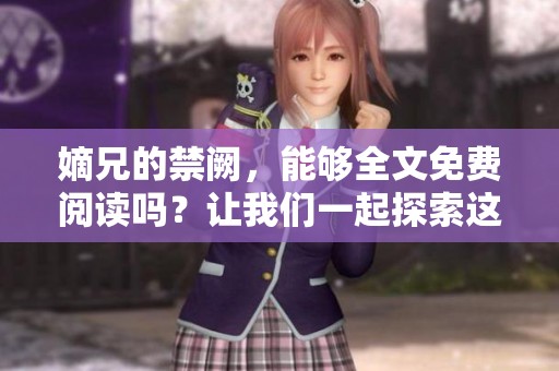 嫡兄的禁阙，能够全文免费阅读吗？让我们一起探索这个故事的奥秘！