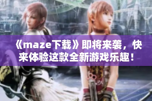 《maze下载》即将来袭，快来体验这款全新游戏乐趣！
