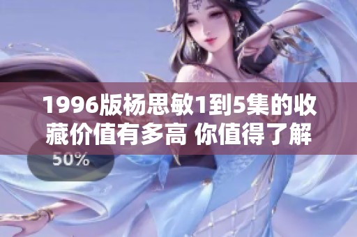 1996版杨思敏1到5集的收藏价值有多高 你值得了解的分析与探讨