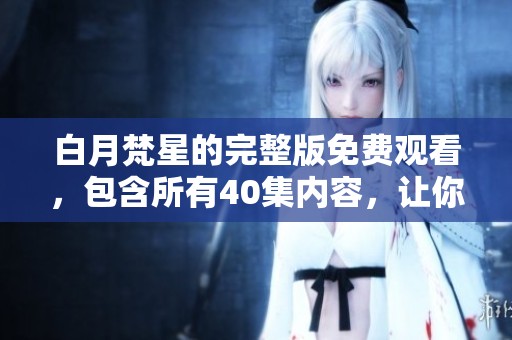 白月梵星的完整版免费观看，包含所有40集内容，让你一次畅享。