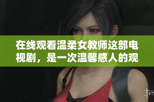 在线观看温柔女教师这部电视剧，是一次温馨感人的观看体验