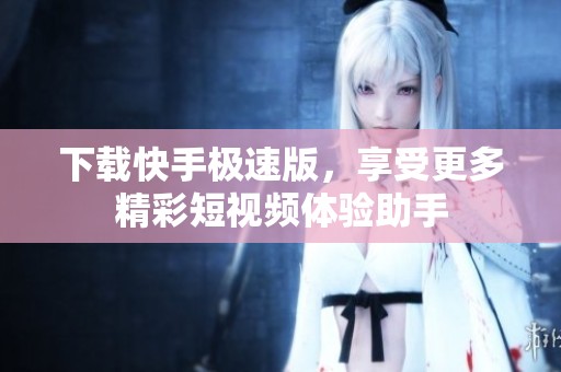 下载快手极速版，享受更多精彩短视频体验助手