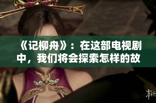 《记柳舟》：在这部电视剧中，我们将会探索怎样的故事与情感交织。