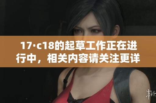 17·c18的起草工作正在进行中，相关内容请关注更详细的说明。