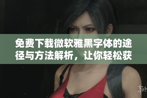 免费下载微软雅黑字体的途径与方法解析，让你轻松获取所需字体