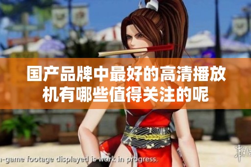 国产品牌中最好的高清播放机有哪些值得关注的呢