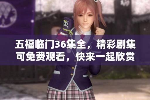 五福临门36集全，精彩剧集可免费观看，快来一起欣赏吧！