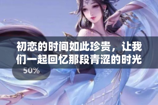 初恋的时间如此珍贵，让我们一起回忆那段青涩的时光