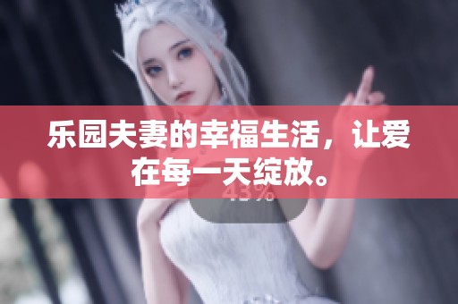 乐园夫妻的幸福生活，让爱在每一天绽放。