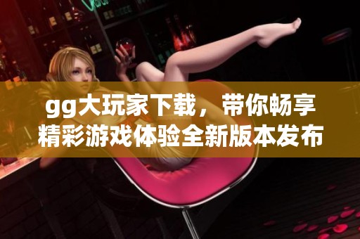 gg大玩家下载，带你畅享精彩游戏体验全新版本发布！