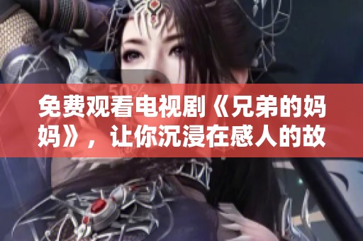 免费观看电视剧《兄弟的妈妈》，让你沉浸在感人的故事之中