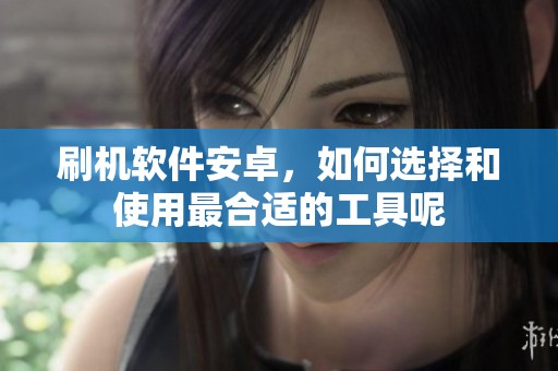 刷机软件安卓，如何选择和使用最合适的工具呢