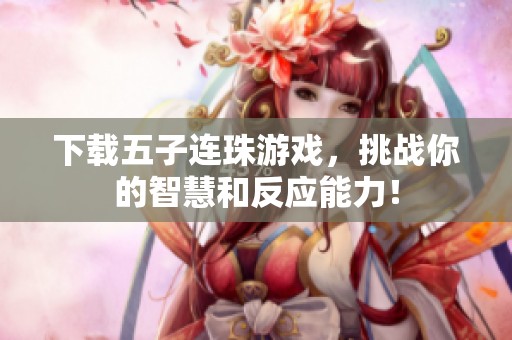 下载五子连珠游戏，挑战你的智慧和反应能力！