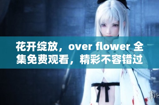花开绽放，over flower 全集免费观看，精彩不容错过！