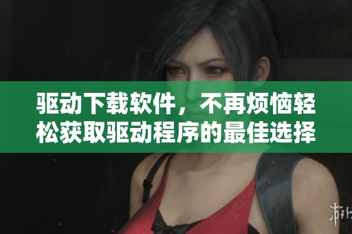 驱动下载软件，不再烦恼轻松获取驱动程序的最佳选择