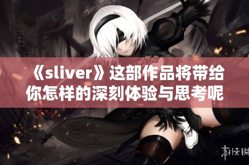 《sliver》这部作品将带给你怎样的深刻体验与思考呢？探索它的奥秘吧！
