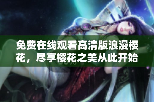 免费在线观看高清版浪漫樱花，尽享樱花之美从此开始！