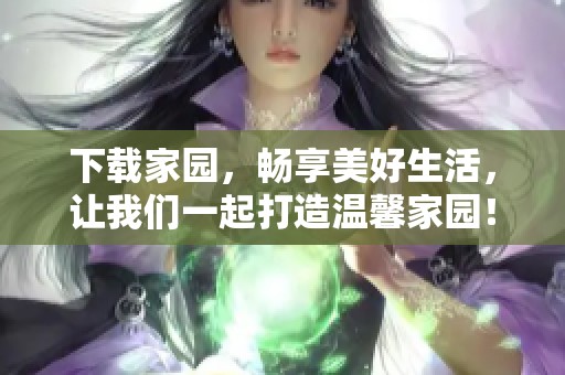 下载家园，畅享美好生活，让我们一起打造温馨家园！