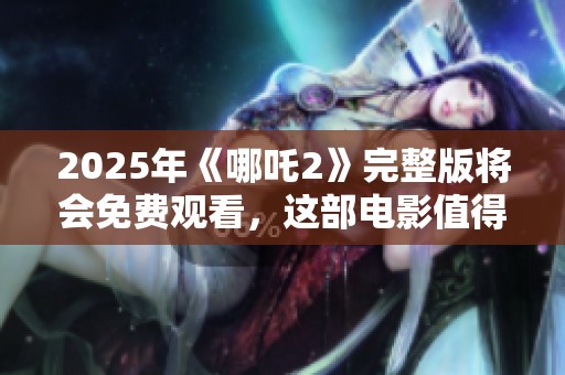2025年《哪吒2》完整版将会免费观看，这部电影值得期待吗