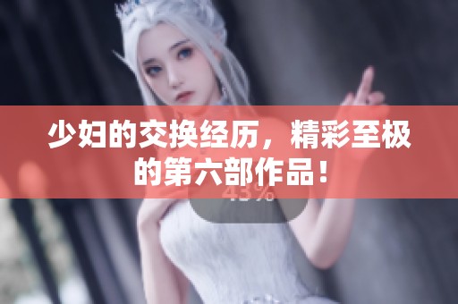 少妇的交换经历，精彩至极的第六部作品！
