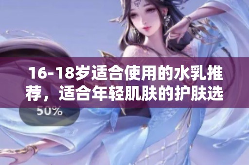16-18岁适合使用的水乳推荐，适合年轻肌肤的护肤选择