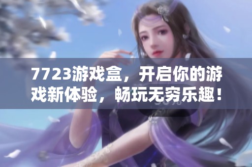 7723游戏盒，开启你的游戏新体验，畅玩无穷乐趣！