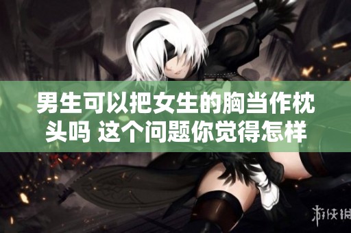 男生可以把女生的胸当作枕头吗 这个问题你觉得怎样呢