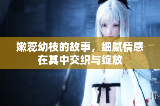 嫩蕊幼枝的故事，细腻情感在其中交织与绽放