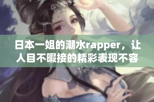 日本一姐的潮水rapper，让人目不暇接的精彩表现不容错过