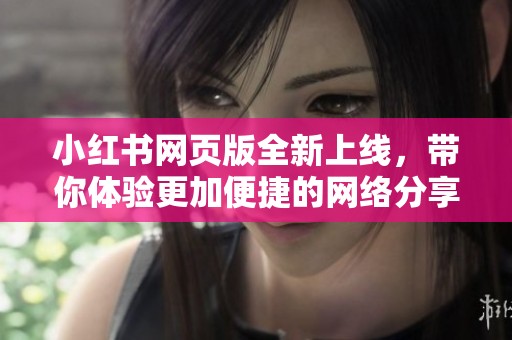 小红书网页版全新上线，带你体验更加便捷的网络分享平台
